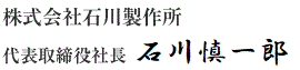 株式会社石川製作所　代表取締役社長　石川 慎一郎